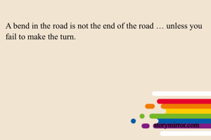 A bend in the road is not the end of the road … unless you fail to make the turn. 
