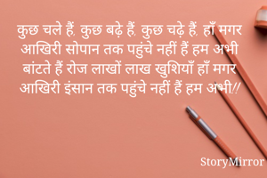 कुछ चले हैं, कुछ बढ़े हैं, कुछ चढ़े हैं, हाँ मगर
आखिरी सोपान तक पहुंचे नहीं हैं हम अभी
बांटते हैं रोज लाखों लाख खुशियाँ हाँ मगर
आखिरी इंसान तक पहुंचे नहीं हैं हम अभी!!