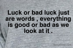 Luck or bad luck just are words , everything is good or bad as we look at it .