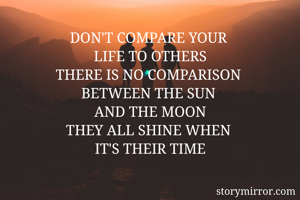 DON'T COMPARE YOUR 
LIFE TO OTHERS
THERE IS NO COMPARISON 
BETWEEN THE SUN 
AND THE MOON
THEY ALL SHINE WHEN 
IT'S THEIR TIME