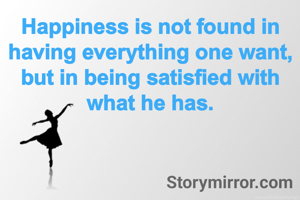 Happiness is not found in having everything one want, but in being satisfied with what he has.
