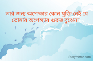 'তার জন্য অপেক্ষার কোন যুক্তি নেই যে তোমার অপেক্ষার গুরুত্ব বুঝেনা"