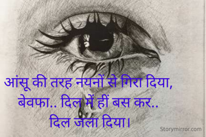 आंसू की तरह नयनों से गिरा दिया,
बेवफा.. दिल में हीं बस कर..
 दिल जला दिया।