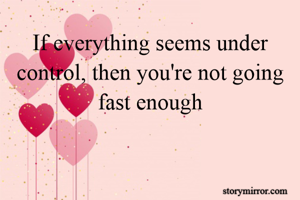 If everything seems under control, then you're not going fast enough