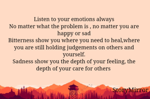 Listen to your emotions always
No matter what the problem is , no matter you are happy or sad
Bitterness show you where you need to heal,where you are still holding judgements on others and yourself.
Sadness show you the depth of your feeling, the depth of your care for others 