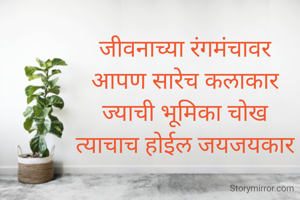 

जीवनाच्या रंगमंचावर 
आपण सारेच कलाकार 
ज्याची भूमिका चोख 
त्याचाच होईल जयजयकार 



