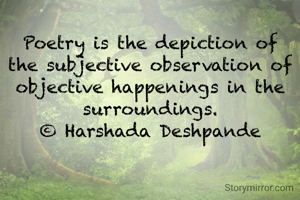 Poetry is the depiction of the subjective observation of objective happenings in the surroundings.
© Harshada Deshpande