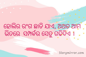  ହୋଲିର ରଂଗ ଛାଡି ଯାଏ, ଅଥଚ ଆମ ଭିତରେ  ସମ୍ପର୍କର ସେତୁ ଗଢିଦିଏ ।  