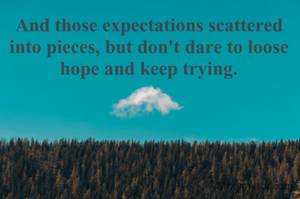 And those expectations scattered into pieces, but don't dare to loose hope and keep trying.