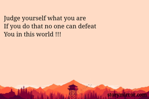 Judge yourself what you are 
If you do that no one can defeat 
You in this world !!!