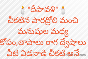 🕯️"దీపావళి"🕯️
చీకటిన పారద్రోలి మంచి మనుషుల మధ్య కోపం,తాపాలు రాగ ద్వేషాలు వీటి విడనాడి చీకటి అనే చిరు దీపాన్ని మన మనుషుల మధ్య మనమనసులో వెలిగిoచి అందరితో కలిసి చిరు దీపం లక్ష్మీకాoతుల మధ్య  మనం అందరం కలిసి మoదుగుండు సామాగ్రిలతో ధ్వనిని కంపించ కుండా ముచ్చటైన వేడుక ఈ 💐"దీపావళి"💐  
🦋"రచనశ్రీ"✍️
☀️💣💥🕯️🕯️🎆🌠🌀
చిరు చికటి విడిచి 
ప్రమీదలో నూనె వేసి ఒత్తులతో వెలిగిoచిమనుషుల మధ్య దూరాన్నితగ్గించి 