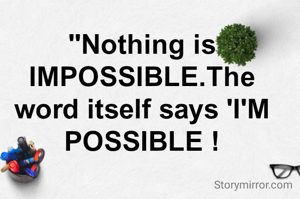 "Nothing is IMPOSSIBLE.The word itself says 'I'M POSSIBLE !