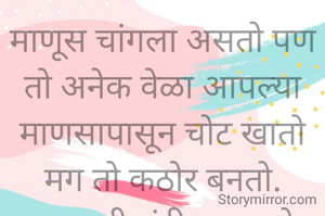 माणूस चांगला असतो पण तो अनेक वेळा आपल्या माणसापासून चोट खातो मग तो कठोर बनतो.
प्रभावती संदीप वडवळे