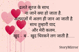 ढलते सूरज के साथ,                  
ना जाने क्या हो जाता है.. 
अल्फाज़ों में अलग ही जान आ जाती है, 
साथ तुम्हारी याद,  
और मेरी कलम.. 
खुद - ब - खुद थिरकने लग जाती है....... 