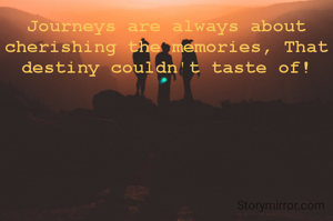 Journeys are always about cherishing the memories, That destiny couldn't taste of!
