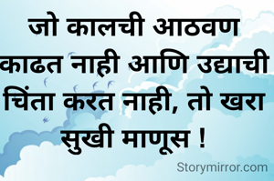जो कालची आठवण काढत नाही आणि उद्याची चिंता करत नाही, तो खरा सुखी माणूस !