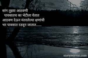 सांग तुझ्या आठवणी
  पावसातच का भेटीला येतात
आठवण देऊन मंतरलेल्या क्षणांची
भर पावसात रडवून जातात......