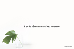 Life is often an unsolved mystery