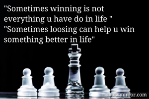 "Sometimes winning is not everything u have do in life "
"Sometimes loosing can help u win something better in life"