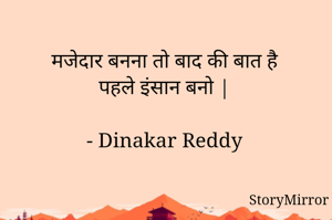 मजेदार बनना तो बाद की बात है
पहले इंसान बनो |

- Dinakar Reddy