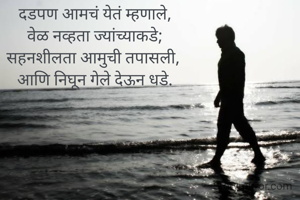 दडपण आमचं येतं म्हणाले,
वेळ नव्हता ज्यांच्याकडे;
सहनशीलता आमुची तपासली, 
आणि निघून गेले देऊन धडे.

