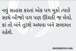 નવું સાહસ કરતાં એક પગ મુકો ત્યારે સાથે બીજો પગ પણ ઊંચકી જ લેવો. કાં તો બંને તૂટશે અથવા બંને સલામત રહેશે.