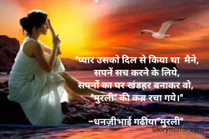 "प्यार उसको दिल से किया था  मैने,
सपनें सच करने के लिये,
सपनों का घर खंडहर बनाकर वो, 
"मुरली" की कब्र रचा गये।"

-धनज़ीभाई गढीया"मुरली" 