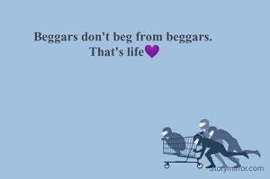 Beggars don't beg from beggars. 
That's life💜
