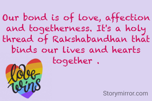 Our bond is of love, affection and togetherness. It's a holy thread of Rakshabandhan that binds our lives and hearts together .
