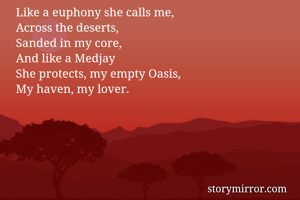 Like a euphony she calls me,
Across the deserts,
Sanded in my core,
And like a Medjay 
She protects, my empty Oasis,
My haven, my lover.
