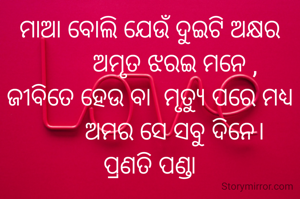 ମାଆ ବୋଲି ଯେଉଁ ଦୁଇଟି ଅକ୍ଷର
        ଅମୃତ ଝରଇ ମନେ ,
ଜୀବିତେ ହେଉ ବା  ମୃତ୍ୟୁ ପରେ ମଧ୍ୟ
        ଅମର ସେ ସବୁ ଦିନେ।
ପ୍ରଣତି ପଣ୍ଡା