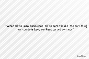 "When all we know diminished, all we care for die, the only thing we can do is keep our head up and continue."