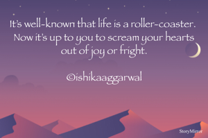 It’s well-known that life is a roller-coaster. 
Now it’s up to you to scream your hearts out of joy or fright.

©ishikaaggarwal