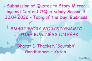 Submission of Quotes to Story Mirror against Contest #Quotsdaily Season 3
30.04.2022 – Topic of the Day: Business

SMART WORK WORKS DYNAMIC
IT PUSH BUSINESS ON PEAK

Bharat D Thacker, ‘Saurabh’
Gandhidham – Kutch.