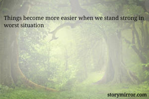 Things become more easier when we stand strong in worst situation