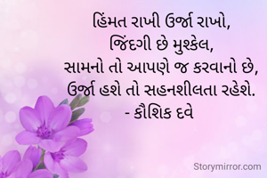 હિંમત રાખી ઉર્જા રાખો,
જિંદગી છે મુશ્કેલ,
સામનો તો આપણે જ કરવાનો છે,
ઉર્જા હશે તો સહનશીલતા રહેશે.
- કૌશિક દવે 