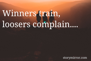Winners train, loosers complain....
