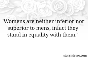 "Womens are neither inferior nor superior to mens, infact they stand in equality with them."