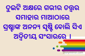 ଦୁଇଟି ଅକ୍ଷରେ ଗଭୀର ତତ୍ତ୍ୱର
ସମାହାର ମାଆଠାରେ
ସ୍ରଷ୍ଟାଙ୍କ ଅନନ୍ୟ ସୃଷ୍ଟି ବୋଲି ସିଏ
ଅଦ୍ୱିତୀୟ ସଂସାରରେ ।