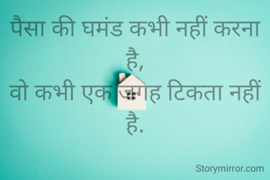 पैसा की घमंड कभी नहीं करना है,
वो कभी एक जगह टिकता नहीं है.