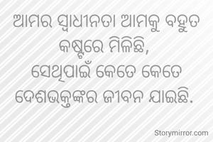 ଆମର ସ୍ୱାଧୀନତା ଆମକୁ ବହୁତ କଷ୍ଟରେ ମିଳିଛି, 
ସେଥିପାଇଁ କେତେ କେତେ ଦେଶଭକ୍ତଙ୍କର ଜୀବନ ଯାଇଛି. 