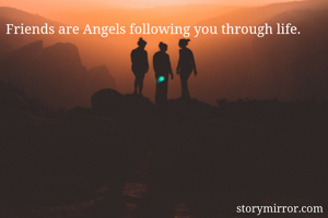 Friends are Angels following you through life.