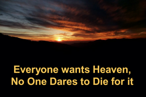 Everyone wants Heaven,
No One Dares to Die for it