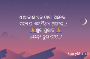 ଏ ଆକାଶ ଏକ ତାରା ଅନେକ..
ସତ୍ୟ ତ ଏକ,ମିଥ୍ୟା ଅନେକ..!
    🙏ଶୁଭ ପ୍ରଭାତ 🙏
    @ଇନ୍ଦ୍ରଧନୁର ରଂଗ..!


