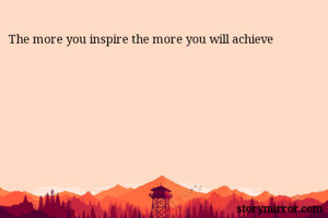 The more you inspire the more you will achieve 
