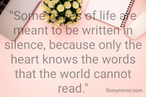 "Some pages of life are meant to be written in silence, because only the heart knows the words that the world cannot read."