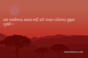 ସତ ଲେଖିବାର ସାହସ ନାହିଁ ଯଦି କଲମ ଧରିବାର ଧୃଷ୍ଟତା ମୂର୍ଖାମି । 