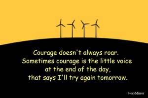 Courage doesn't always roar. 
Sometimes courage is the little voice
 at the end of the day,
 that says I'll try again tomorrow.
