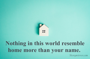 Nothing in this world resemble home more than your name. 