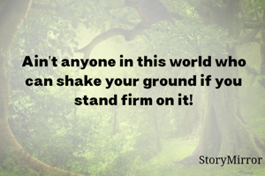 Ain't anyone in this world who can shake your ground if you stand firm on it!